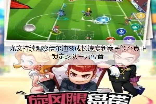 尤文持续观察伊尔迪兹成长速度新赛季能否真正锁定球队主力位置