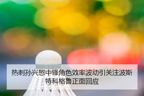 热刺孙兴慜中锋角色效率波动引关注波斯特科格鲁正面回应