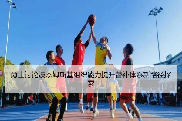 勇士讨论波杰姆斯基组织能力提升替补体系新路径探索