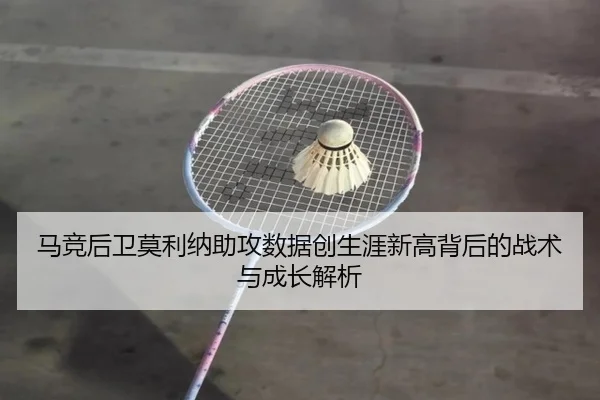 马竞后卫莫利纳助攻数据创生涯新高背后的战术与成长解析