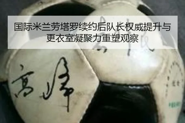 国际米兰劳塔罗续约后队长权威提升与更衣室凝聚力重塑观察
