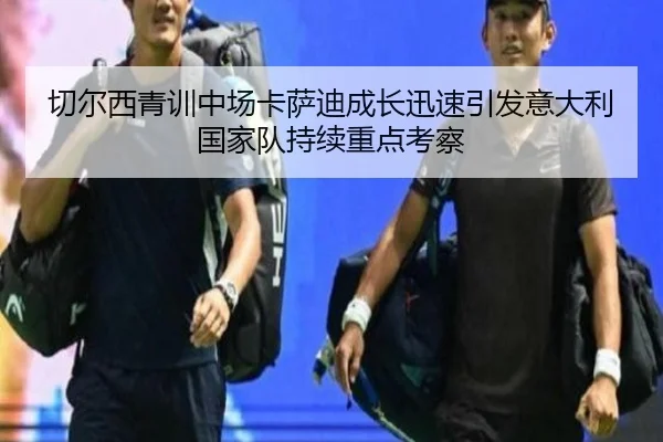 切尔西青训中场卡萨迪成长迅速引发意大利国家队持续重点考察
